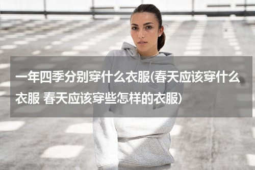 一年四季分别穿什么衣服(春天应该穿什么衣服 春天应该穿些怎样的衣服)