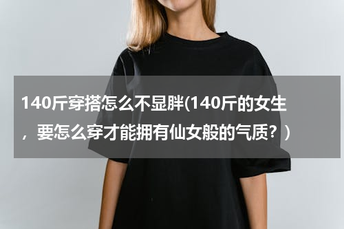 140斤穿搭怎么不显胖(140斤的女生，要怎么穿才能拥有仙女般的气质？)