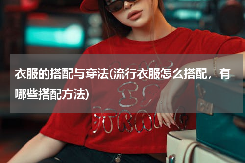 衣服的搭配与穿法(流行衣服怎么搭配，有哪些搭配方法)