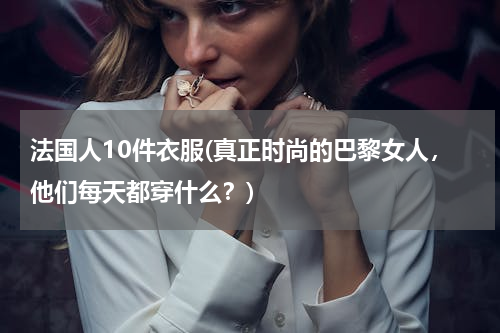 法国人10件衣服(真正时尚的巴黎女人，他们每天都穿什么？)