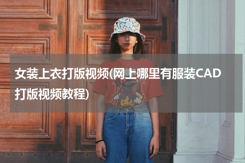 女装上衣打版视频(网上哪里有服装CAD打版视频教程)