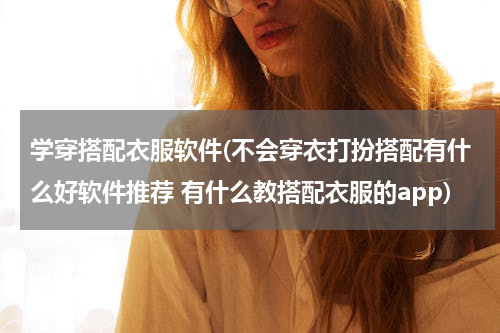 学穿搭配衣服软件(不会穿衣打扮搭配有什么好软件推荐 有什么教搭配衣服的app)