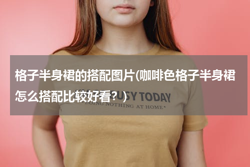 格子半身裙的搭配图片(咖啡色格子半身裙怎么搭配比较好看？)