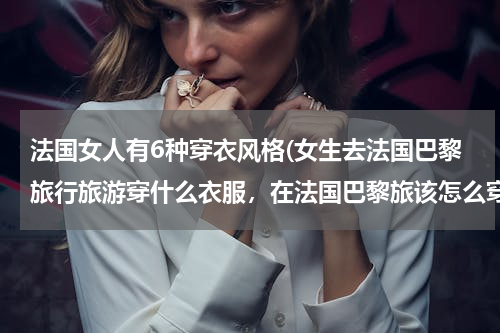 法国女人有6种穿衣风格(女生去法国巴黎旅行旅游穿什么衣服，在法国巴黎旅该怎么穿衣搭配穿搭？)