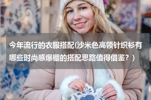 今年流行的衣服搭配(沙米色高领针织衫有哪些时尚感爆棚的搭配思路值得借鉴？)