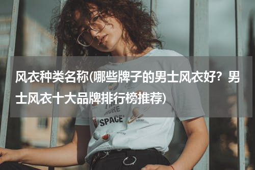 风衣种类名称(哪些牌子的男士风衣好？男士风衣十大品牌排行榜推荐)