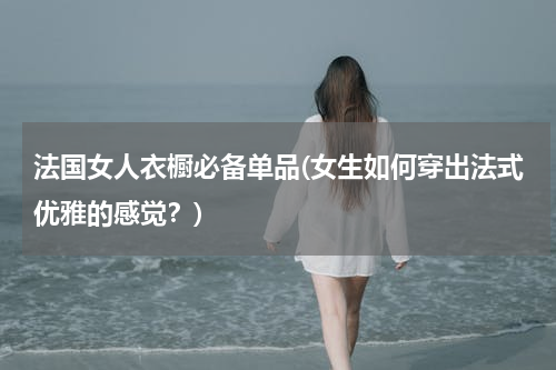 法国女人衣橱必备单品(女生如何穿出法式优雅的感觉？)