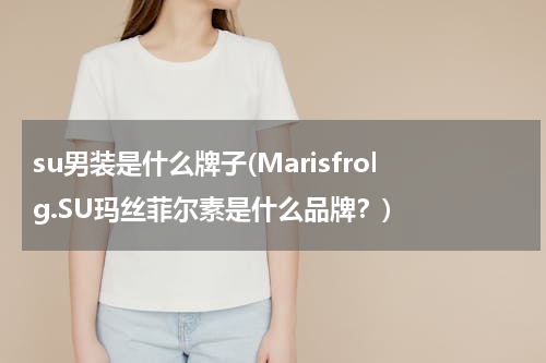 su男装是什么牌子(Marisfrolg.SU玛丝菲尔素是什么品牌？)