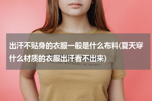 出汗不贴身的衣服一般是什么布料(夏天穿什么材质的衣服出汗看不出来)
