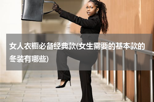女人衣橱必备经典款(女生需要的基本款的冬装有哪些)