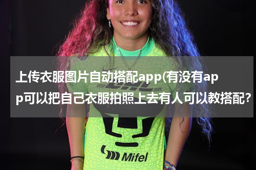 上传衣服图片自动搭配app(有没有app可以把自己衣服拍照上去有人可以教搭配？)