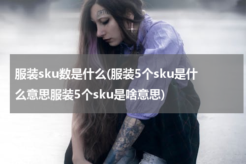 服装sku数是什么(服装5个sku是什么意思服装5个sku是啥意思)