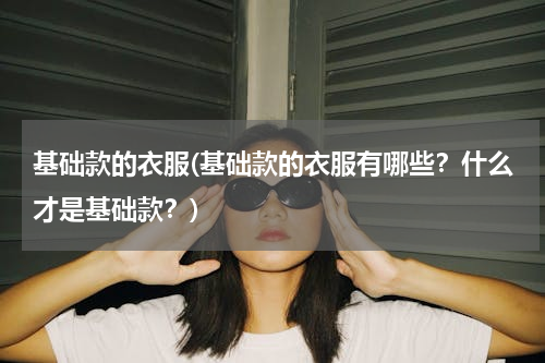 基础款的衣服(基础款的衣服有哪些？什么才是基础款？)