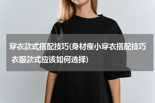 穿衣款式搭配技巧(身材瘦小穿衣搭配技巧 衣服款式应该如何选择)