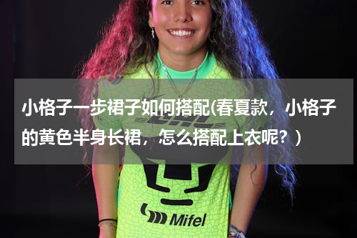 小格子一步裙子如何搭配(春夏款，小格子的黄色半身长裙，怎么搭配上衣呢？)