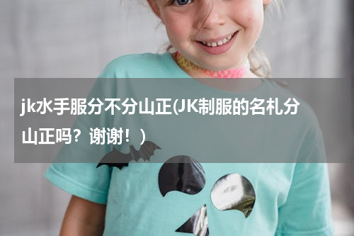 jk水手服分不分山正(JK制服的名札分山正吗？谢谢！)