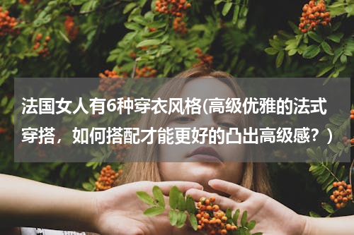 法国女人有6种穿衣风格(高级优雅的法式穿搭，如何搭配才能更好的凸出高级感？)