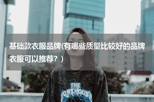 基础款衣服品牌(有哪些质量比较好的品牌衣服可以推荐？)