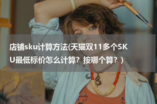 店铺sku计算方法(天猫双11多个SKU最低标价怎么计算？按哪个算？)