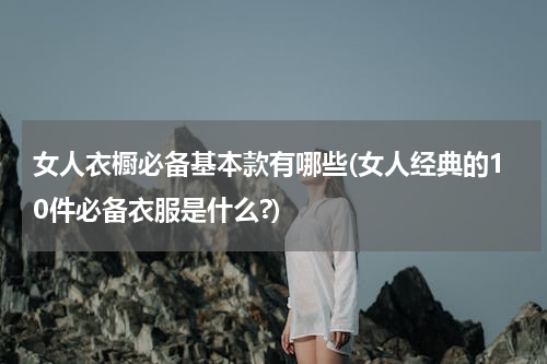 女人衣橱必备基本款有哪些(女人经典的10件必备衣服是什么?)