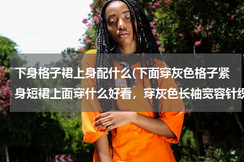 下身格子裙上身配什么(下面穿灰色格子紧身短裙上面穿什么好看，穿灰色长袖宽容针织衫可以么)
