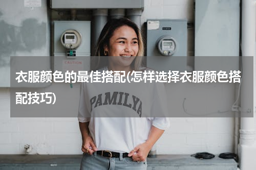 衣服颜色的最佳搭配(怎样选择衣服颜色搭配技巧)