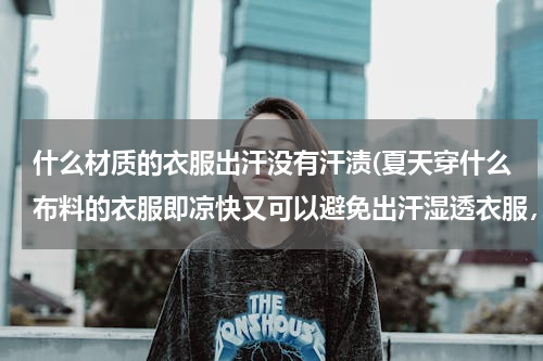 什么材质的衣服出汗没有汗渍(夏天穿什么布料的衣服即凉快又可以避免出汗湿透衣服，呵呵)