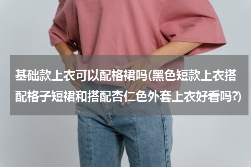 基础款上衣可以配格裙吗(黑色短款上衣搭配格子短裙和搭配杏仁色外套上衣好看吗?)
