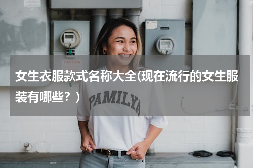女生衣服款式名称大全(现在流行的女生服装有哪些？)