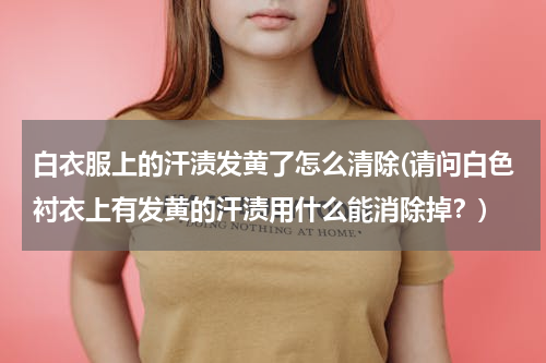 白衣服上的汗渍发黄了怎么清除(请问白色衬衣上有发黄的汗渍用什么能消除掉？)