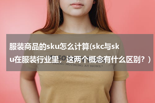 服装商品的sku怎么计算(skc与sku在服装行业里，这两个概念有什么区别？)