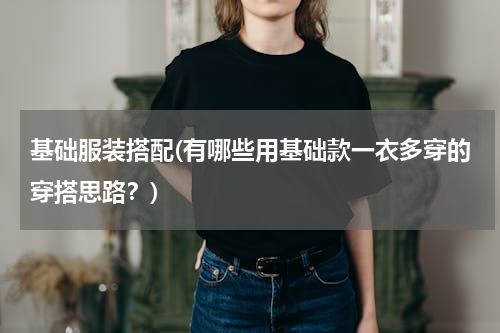 基础服装搭配(有哪些用基础款一衣多穿的穿搭思路？)
