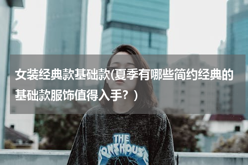 女装经典款基础款(夏季有哪些简约经典的基础款服饰值得入手？)