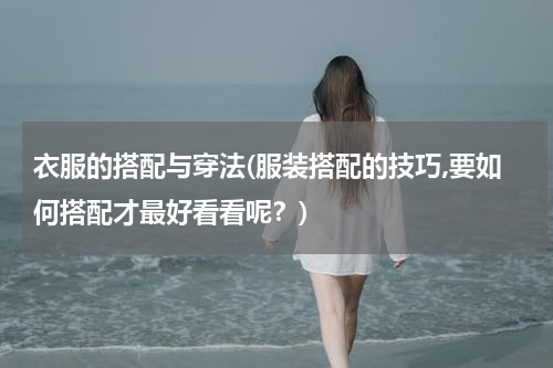 衣服的搭配与穿法(服装搭配的技巧,要如何搭配才最好看看呢？)