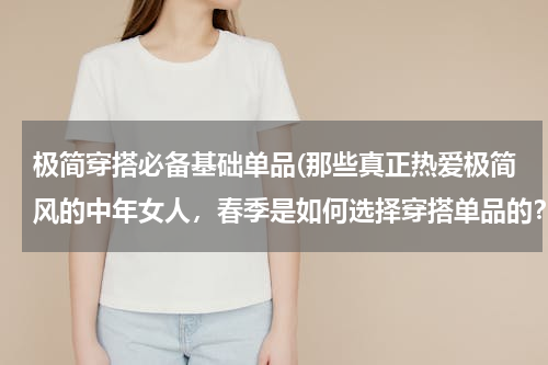 极简穿搭必备基础单品(那些真正热爱极简风的中年女人，春季是如何选择穿搭单品的？)
