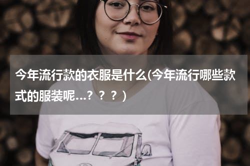 今年流行款的衣服是什么(今年流行哪些款式的服装呢…？？？)
