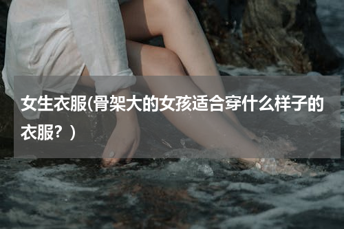 女生衣服(骨架大的女孩适合穿什么样子的衣服？)