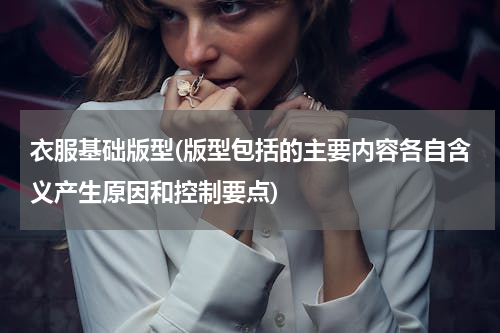 衣服基础版型(版型包括的主要内容各自含义产生原因和控制要点)
