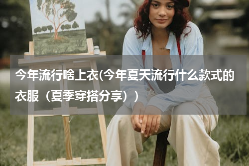 今年流行啥上衣(今年夏天流行什么款式的衣服（夏季穿搭分享）)