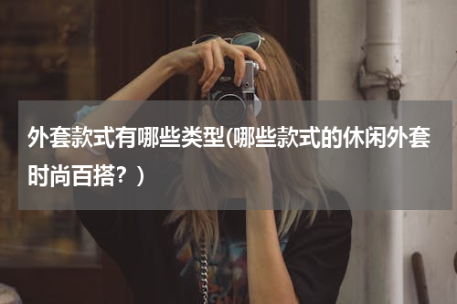 外套款式有哪些类型(哪些款式的休闲外套时尚百搭？)