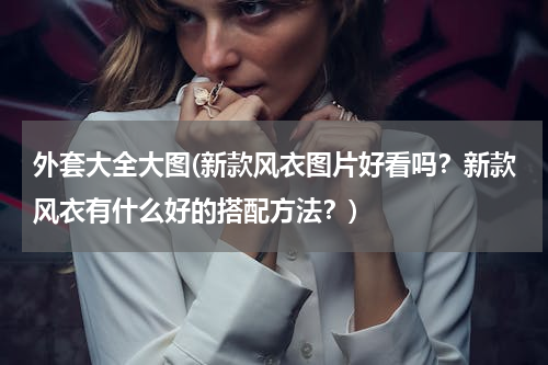 外套大全大图(新款风衣图片好看吗？新款风衣有什么好的搭配方法？)