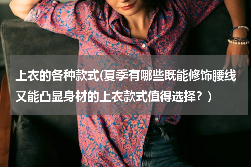 上衣的各种款式(夏季有哪些既能修饰腰线又能凸显身材的上衣款式值得选择？)
