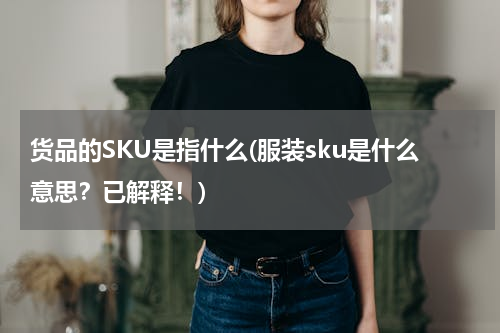 货品的SKU是指什么(服装sku是什么意思？已解释！)