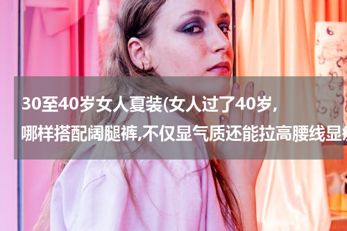 30至40岁女人夏装(女人过了40岁,哪样搭配阔腿裤,不仅显气质还能拉高腰线显瘦?)