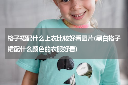 格子裙配什么上衣比较好看图片(黑白格子裙配什么颜色的衣服好看)