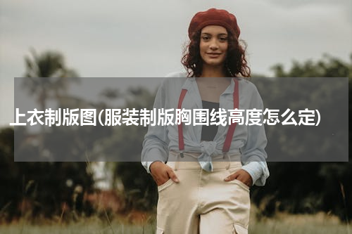 上衣制版图(服装制版胸围线高度怎么定)