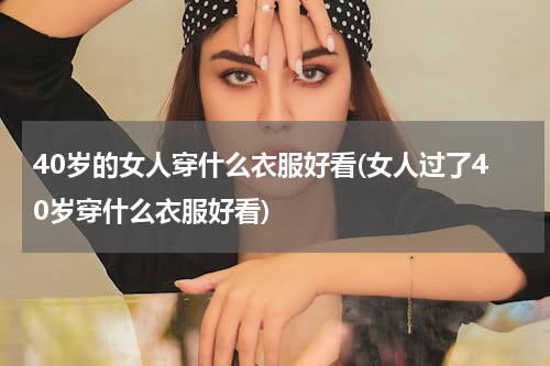 40岁的女人穿什么衣服好看(女人过了40岁穿什么衣服好看)