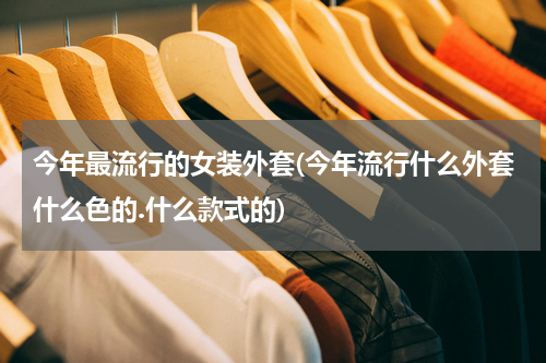 今年最流行的女装外套(今年流行什么外套什么色的.什么款式的)
