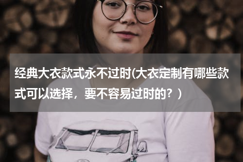 经典大衣款式永不过时(大衣定制有哪些款式可以选择，要不容易过时的？)