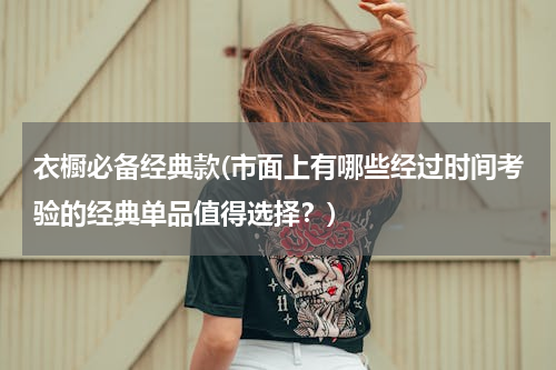 衣橱必备经典款(市面上有哪些经过时间考验的经典单品值得选择？)